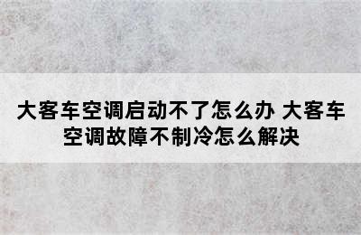 大客车空调启动不了怎么办 大客车空调故障不制冷怎么解决